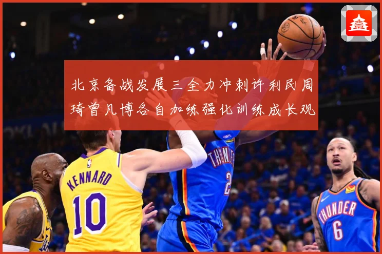 北京备战发展三全力冲刺许利民周琦曾凡博各自加练强化训练成长观察