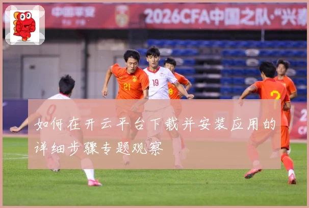 如何在开云平台下载并安装应用的详细步骤专题观察