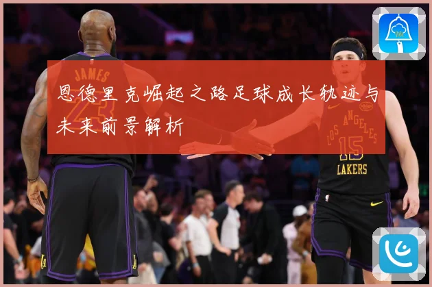 恩德里克崛起之路足球成长轨迹与未来前景解析