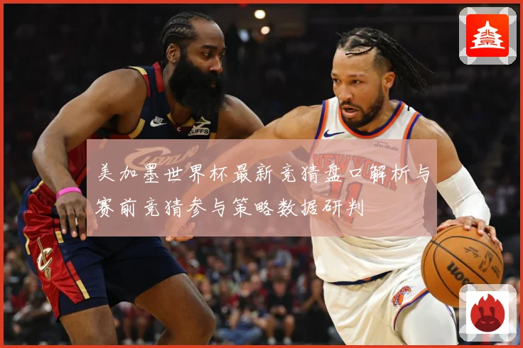 美加墨世界杯最新竞猜盘口解析与赛前竞猜参与策略数据研判