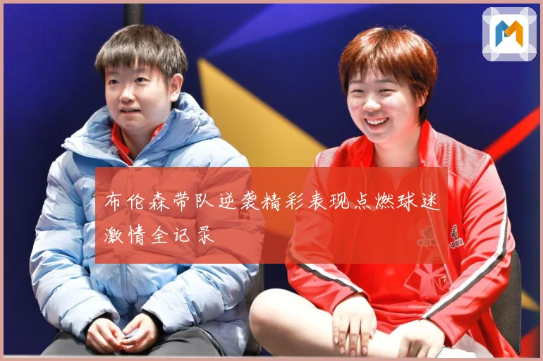 布伦森带队逆袭精彩表现点燃球迷激情全记录