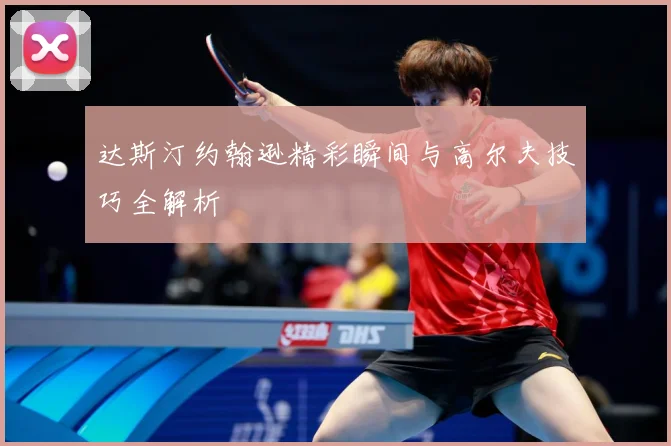达斯汀约翰逊精彩瞬间与高尔夫技巧全解析