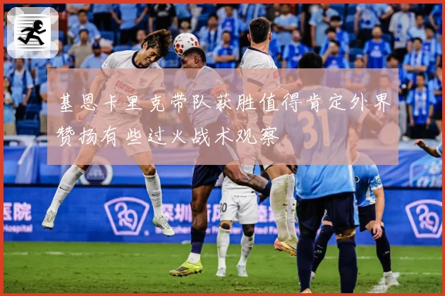 基恩卡里克带队获胜值得肯定外界赞扬有些过火战术观察