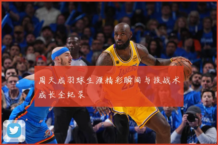 周天成羽球生涯精彩瞬间与技战术成长全纪录