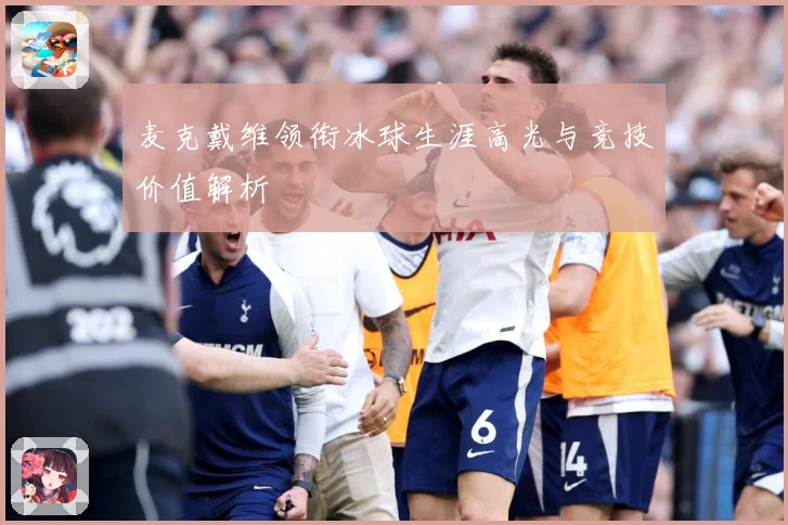 麦克戴维领衔冰球生涯高光与竞技价值解析