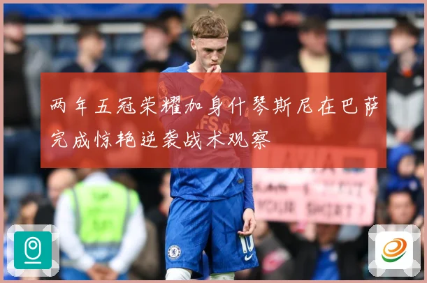 两年五冠荣耀加身什琴斯尼在巴萨完成惊艳逆袭战术观察