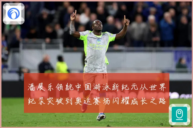潘展乐领航中国游泳新纪元从世界纪录突破到奥运赛场闪耀成长之路