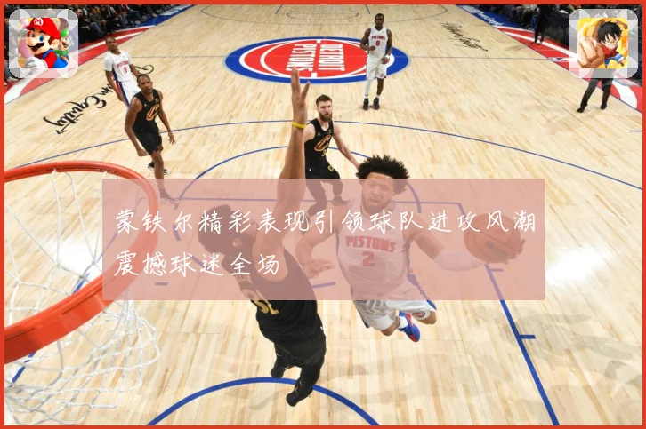 蒙铁尔精彩表现引领球队进攻风潮震撼球迷全场