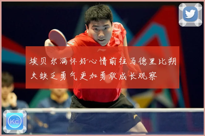 埃贝尔满怀好心情前往马德里比朔夫缺乏勇气更加勇敢成长观察