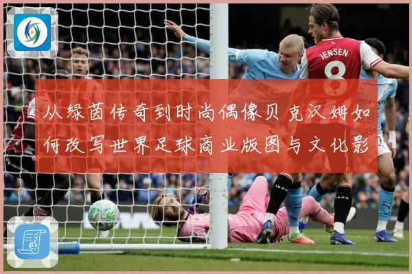 从绿茵传奇到时尚偶像贝克汉姆如何改写世界足球商业版图与文化影响