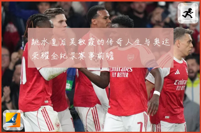 跳水皇后吴敏霞的传奇人生与奥运荣耀全纪录赛事前瞻