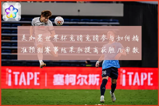 美加墨世界杯竞猜竞猜参与如何精准预测赛事结果和提高获胜几率数据研判