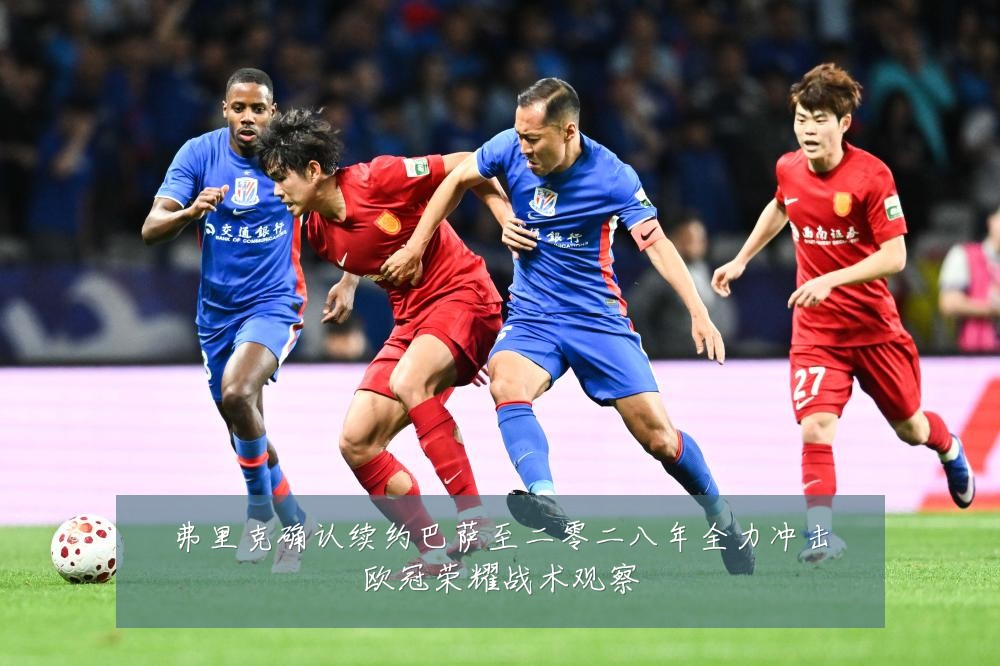 弗里克确认续约巴萨至二零二八年全力冲击欧冠荣耀战术观察
