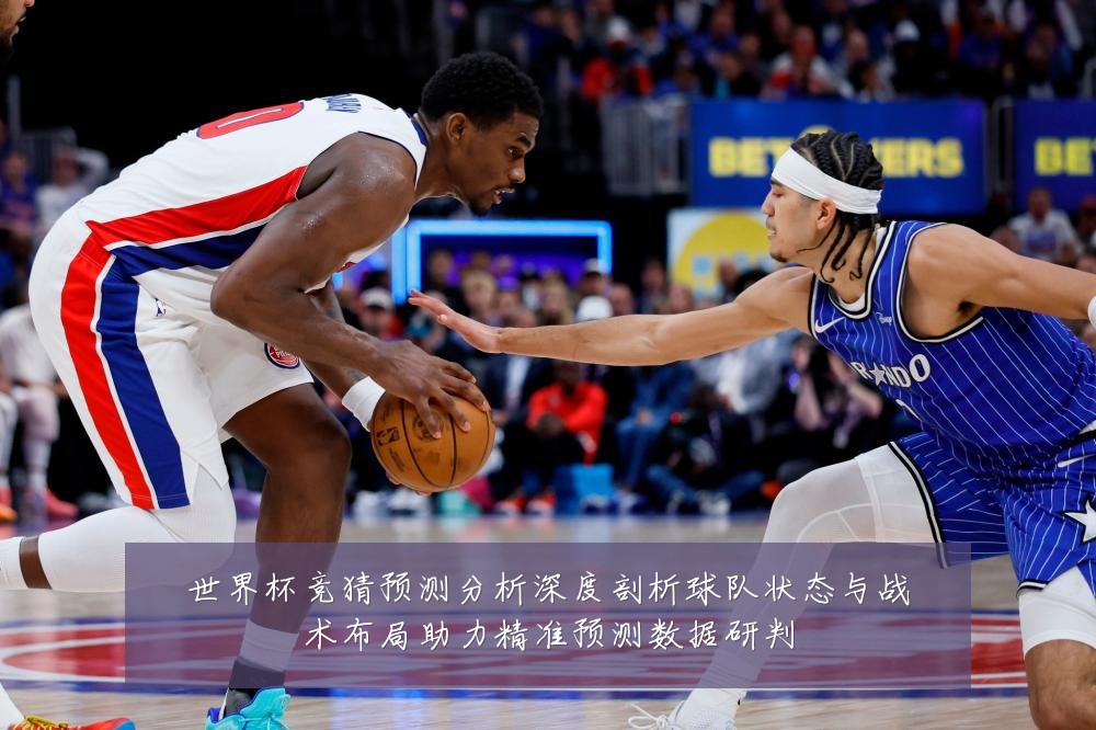 世界杯竞猜预测分析深度剖析球队状态与战术布局助力精准预测数据研判