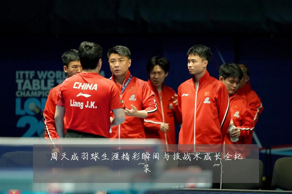 周天成羽球生涯精彩瞬间与技战术成长全纪录
