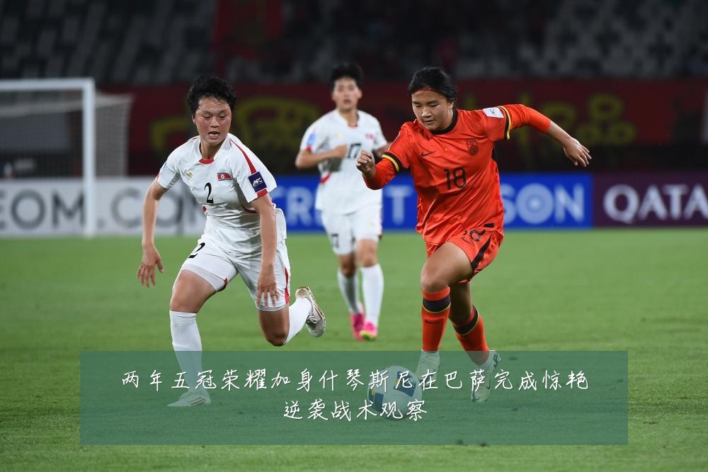两年五冠荣耀加身什琴斯尼在巴萨完成惊艳逆袭战术观察