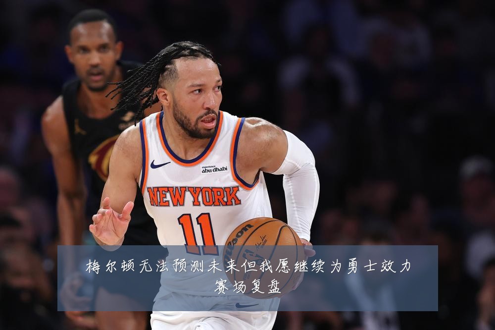 梅尔顿无法预测未来但我愿继续为勇士效力赛场复盘